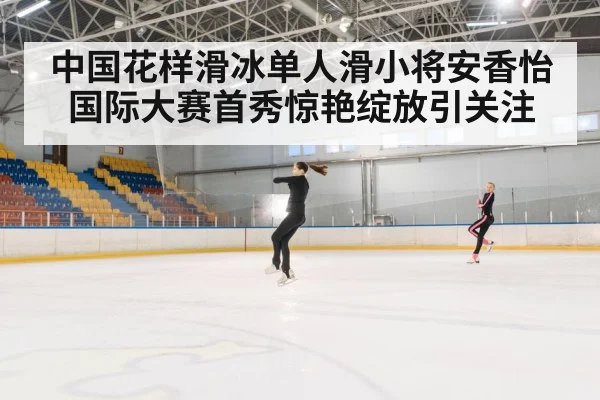 中国花样滑冰单人滑小将安香怡国际大赛首秀惊艳绽放引关注 - kaiyun
