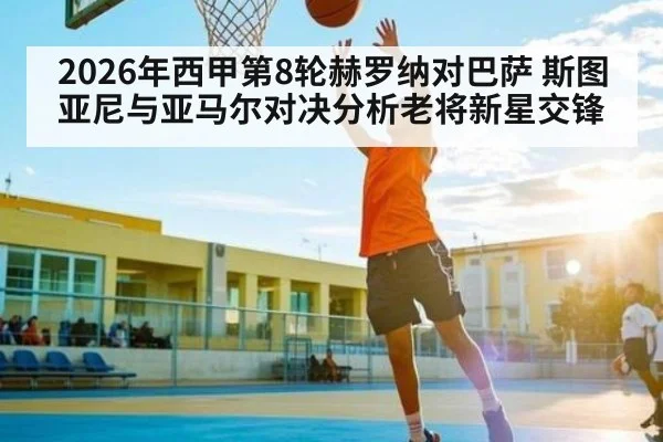 2026年西甲第8轮赫罗纳对巴萨 斯图亚尼与亚马尔对决分析老将新星交锋（kaiyun）