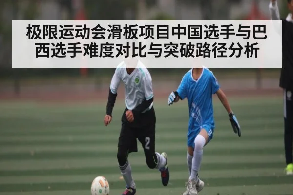 极限运动会滑板项目中国选手与巴西选手难度对比与突破路径分析（kaiyun）