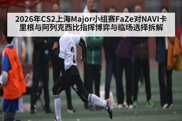 2026年CS2上海Major小组赛FaZe对NAVI卡里根与阿列克西比指挥博弈与临场选择拆解（kaiyun）